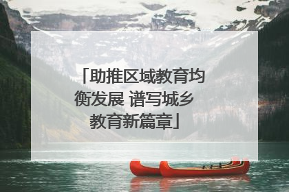 助推区域教育均衡发展 谱写城乡教育新篇章