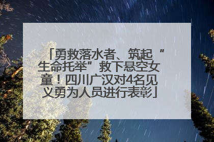 勇救落水者、筑起“生命托举”救下悬空女童！四川广汉对4名见义勇为人员进行表彰