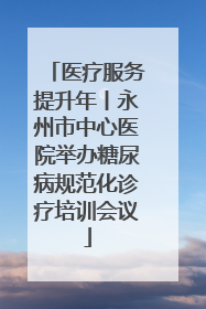 医疗服务提升年丨永州市中心医院举办糖尿病规范化诊疗培训会议