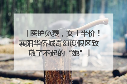 医护免费，女士半价！襄阳华侨城奇幻度假区致敬了不起的“她”