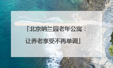 北京纳兰园老年公寓：让养老享受不再单调