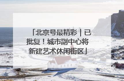 北京号最精彩｜已批复！城市副中心将新建艺术休闲街区
