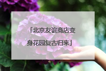 北京友谊商店变身花园复古归来