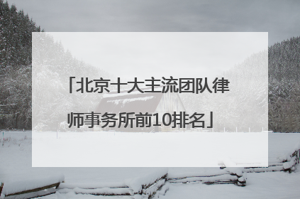 北京十大主流团队律师事务所前10排名
