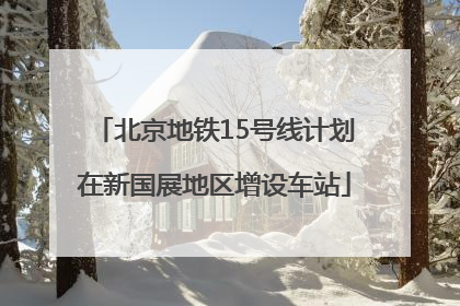 北京地铁15号线计划在新国展地区增设车站