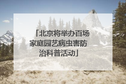 北京将举办百场家庭园艺病虫害防治科普活动