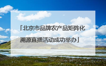 北京市品牌农产品矩阵化溯源直播活动成功举办