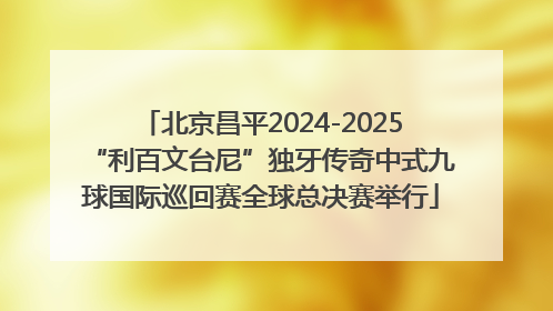 北京昌平2024-2025“利百文台尼”独牙传奇中式九球国际巡回赛全球总决赛举行