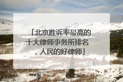 北京胜诉率最高的十大律师事务所排名，人民的好律师