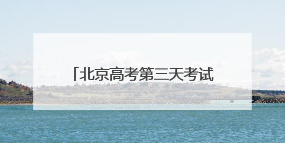 北京高考第三天考试结束，考生：化学试题比已考的其他科简单