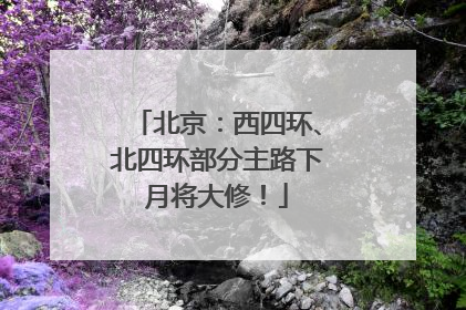 北京：西四环、北四环部分主路下月将大修！
