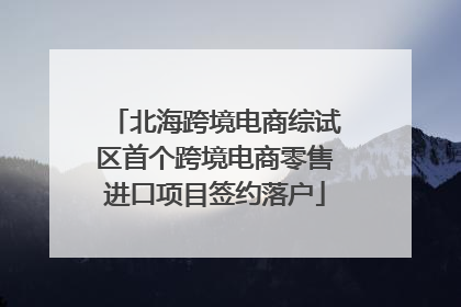 北海跨境电商综试区首个跨境电商零售进口项目签约落户