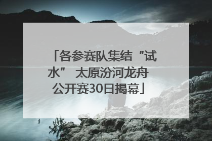 各参赛队集结“试水” 太原汾河龙舟公开赛30日揭幕