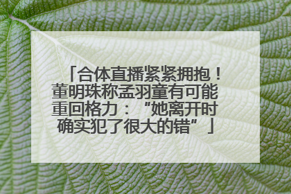 合体直播紧紧拥抱！董明珠称孟羽童有可能重回格力：“她离开时确实犯了很大的错”