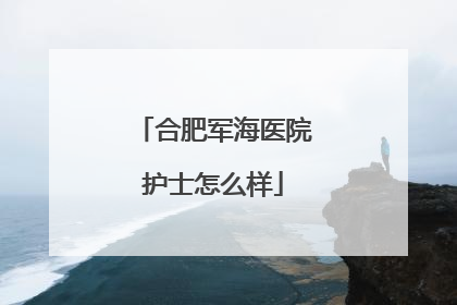合肥军海医院护士怎么样