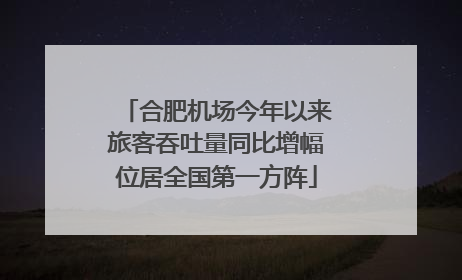 合肥机场今年以来旅客吞吐量同比增幅位居全国第一方阵