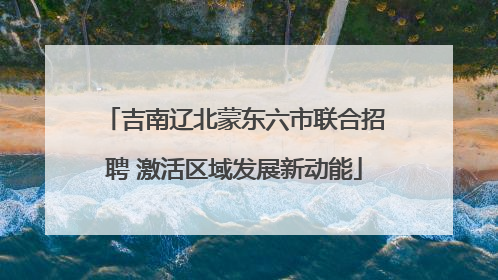 吉南辽北蒙东六市联合招聘 激活区域发展新动能