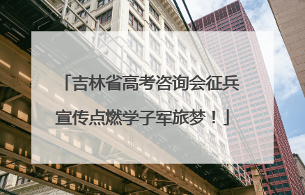 吉林省高考咨询会征兵宣传点燃学子军旅梦！
