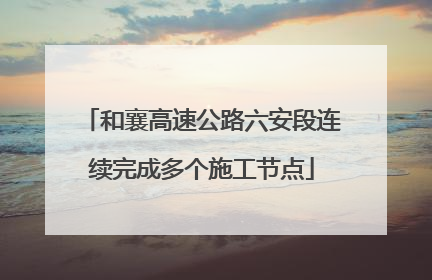 和襄高速公路六安段连续完成多个施工节点