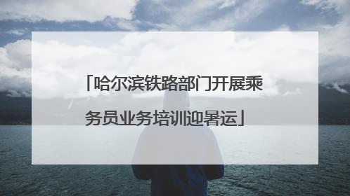 哈尔滨铁路部门开展乘务员业务培训迎暑运