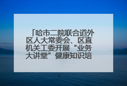 哈市二院联合道外区人大常委会、区直机关工委开展“业务大讲堂”健康知识培训暨大型义诊活动