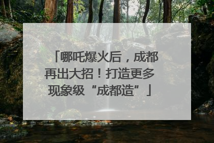 哪吒爆火后，成都再出大招！打造更多现象级“成都造”