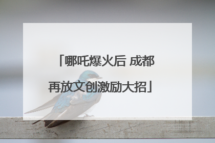 哪吒爆火后 成都再放文创激励大招