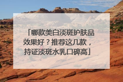 哪款美白淡斑护肤品效果好？推荐这几款，持证淡斑水乳口碑高