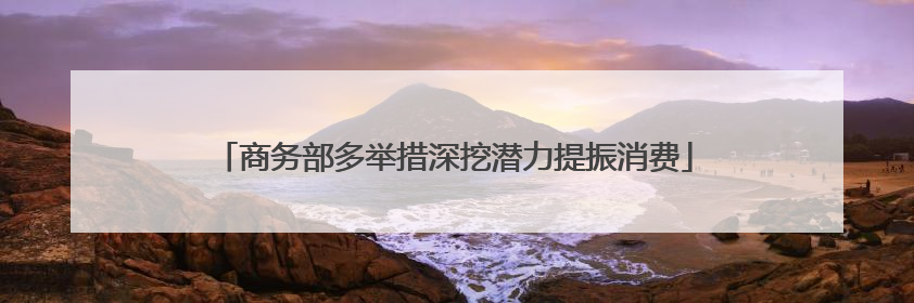 商务部多举措深挖潜力提振消费