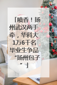 喷香！扬州武汉两手牵，华科大1万6千名毕业生争品“扬州包子”