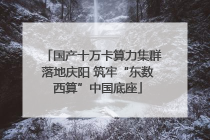 国产十万卡算力集群落地庆阳 筑牢“东数西算”中国底座