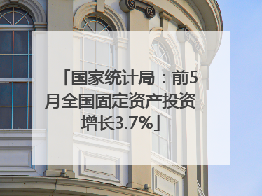 国家统计局：前5月全国固定资产投资增长3.7%