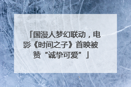 国漫人梦幻联动，电影《时间之子》首映被赞“诚挚可爱”