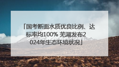 国考断面水质优良比例、达标率均100% 芜湖发布2024年生态环境状况