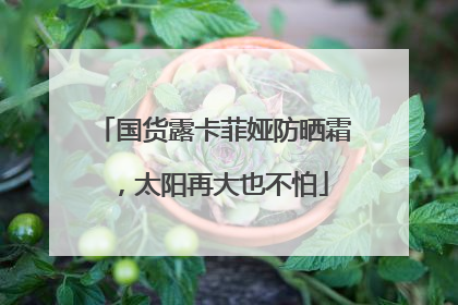 国货露卡菲娅防晒霜，太阳再大也不怕