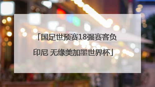 国足世预赛18强赛客负印尼 无缘美加墨世界杯