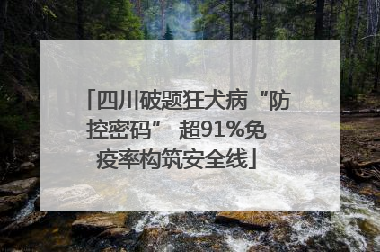 四川破题狂犬病“防控密码” 超91%免疫率构筑安全线