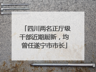 四川两名正厅级干部近期履新，均曾任遂宁市市长