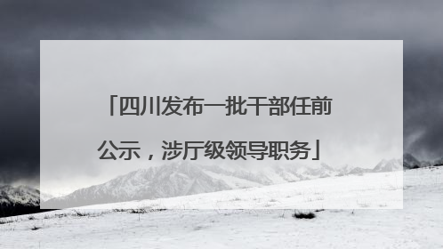 四川发布一批干部任前公示，涉厅级领导职务