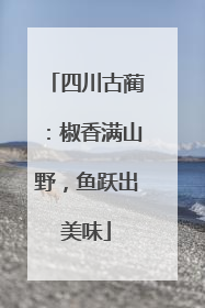 四川古蔺：椒香满山野，鱼跃出美味