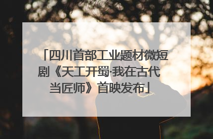 四川首部工业题材微短剧《天工开蜀·我在古代当匠师》首映发布