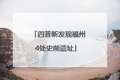 四普新发现福州4处史前遗址