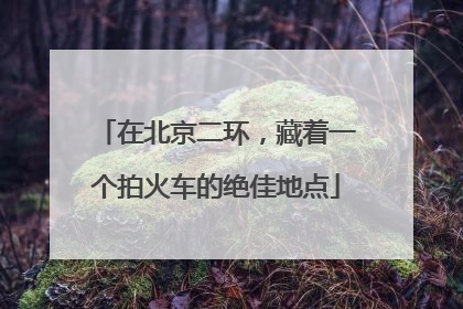 在北京二环，藏着一个拍火车的绝佳地点