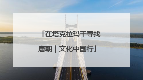 在塔克拉玛干寻找唐朝｜文化中国行