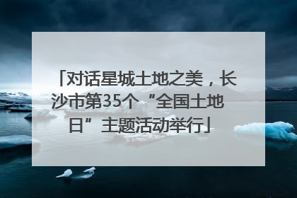 对话星城土地之美，长沙市第35个“全国土地日”主题活动举行
