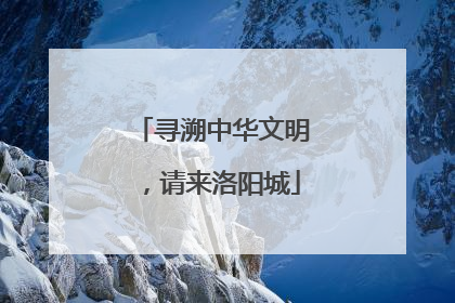 寻溯中华文明，请来洛阳城