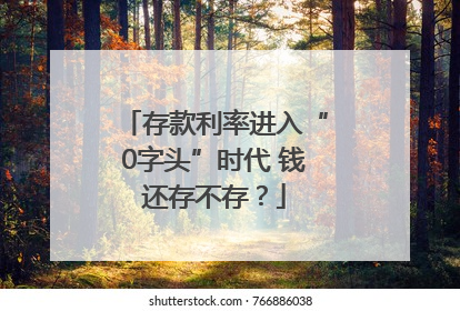 存款利率进入“0字头”时代 钱还存不存？