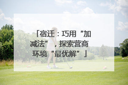 宿迁：巧用“加减法”，探索营商环境“最优解”