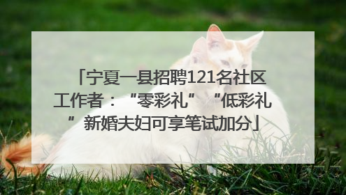 宁夏一县招聘121名社区工作者：“零彩礼”“低彩礼”新婚夫妇可享笔试加分