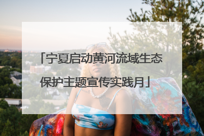 宁夏启动黄河流域生态保护主题宣传实践月